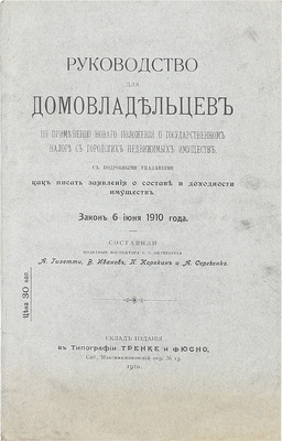 Руководство для домовладельцев по применению нового положения о государственном налоге с городских недвижимых имуществ. С подробными указаниями, как писать заявления о составе и доходности имуществ. Закон от 6 июня 1910 г. СПб.: Тип. Тренке и Фюсно, 1910.